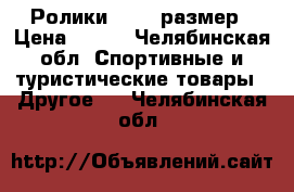 Ролики 35-37 размер › Цена ­ 500 - Челябинская обл. Спортивные и туристические товары » Другое   . Челябинская обл.